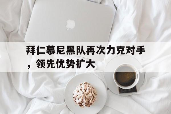 拜仁慕尼黑队再次力克对手，领先优势扩大的简单介绍