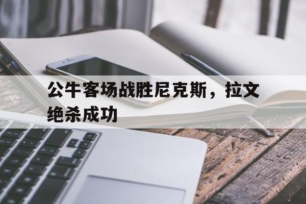 公牛客场战胜尼克斯，拉文绝杀成功