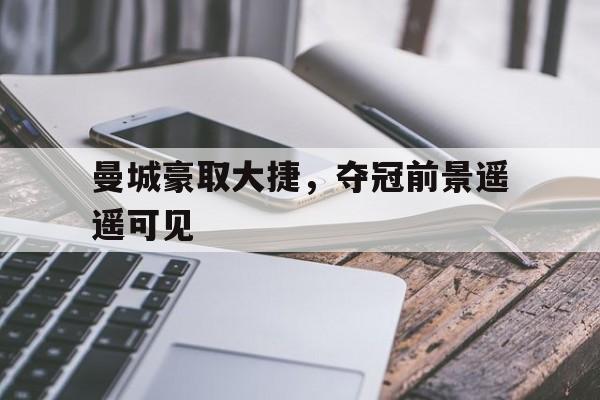 曼城豪取大捷，夺冠前景遥遥可见的简单介绍