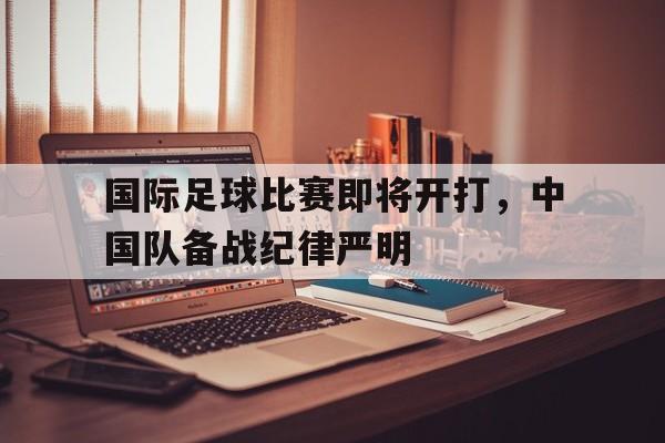 国际足球比赛即将开打，中国队备战纪律严明的简单介绍