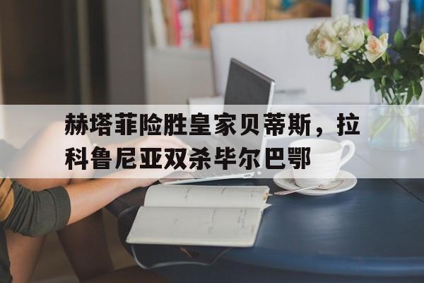 赫塔菲险胜皇家贝蒂斯，拉科鲁尼亚双杀毕尔巴鄂的简单介绍