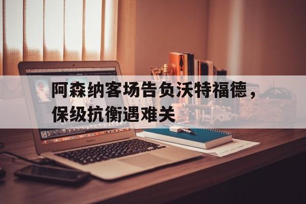 阿森纳客场告负沃特福德，保级抗衡遇难关的简单介绍