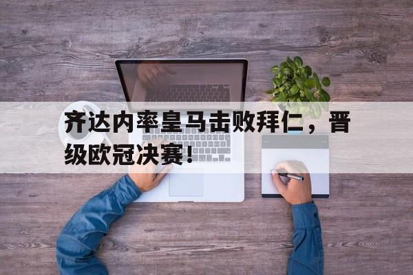 齐达内率皇马击败拜仁，晋级欧冠决赛！