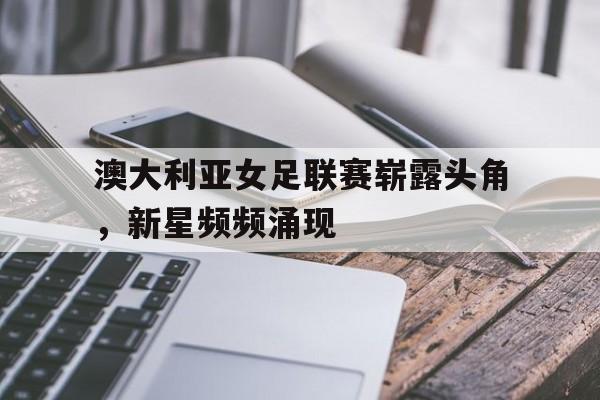 包含澳大利亚女足联赛崭露头角，新星频频涌现的词条