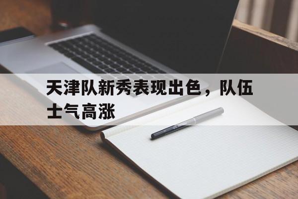 天津队新秀表现出色，队伍士气高涨的简单介绍