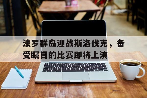 法罗群岛迎战斯洛伐克，备受瞩目的比赛即将上演的简单介绍