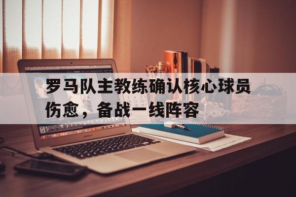 罗马队主教练确认核心球员伤愈，备战一线阵容的简单介绍
