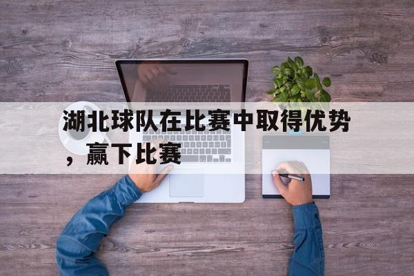 湖北球队在比赛中取得优势，赢下比赛