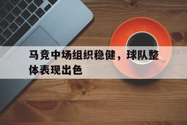 马竞中场组织稳健，球队整体表现出色的简单介绍