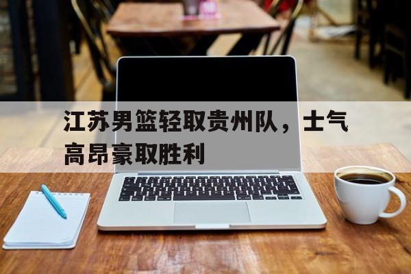 江苏男篮轻取贵州队，士气高昂豪取胜利的简单介绍