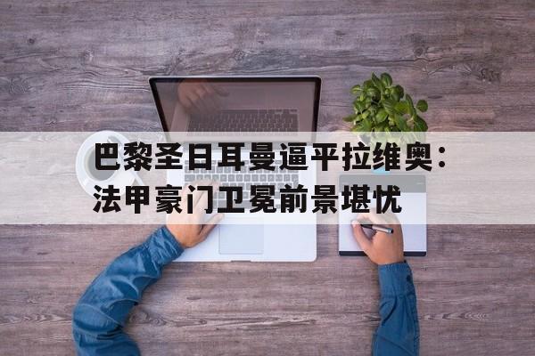 巴黎圣日耳曼逼平拉维奥：法甲豪门卫冕前景堪忧的简单介绍