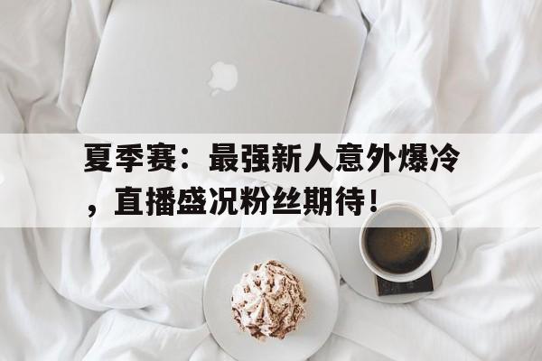 夏季赛：最强新人意外爆冷，直播盛况粉丝期待！夏季赛首发