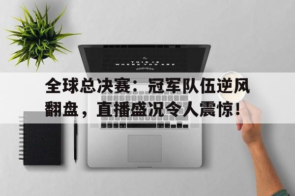 全球总决赛：冠军队伍逆风翻盘，直播盛况令人震惊！