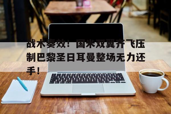 战术奏效！国米双翼齐飞压制巴黎圣日耳曼整场无力还手！