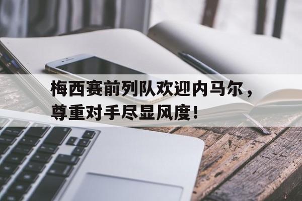 梅西赛前列队欢迎内马尔，尊重对手尽显风度！