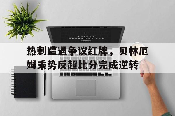 热刺遭遇争议红牌，贝林厄姆乘势反超比分完成逆转