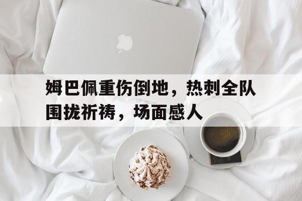 姆巴佩重伤倒地，热刺全队围拢祈祷，场面感人比利林恩的中场战事