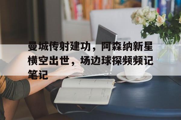 曼城传射建功，阿森纳新星横空出世，场边球探频频记笔记