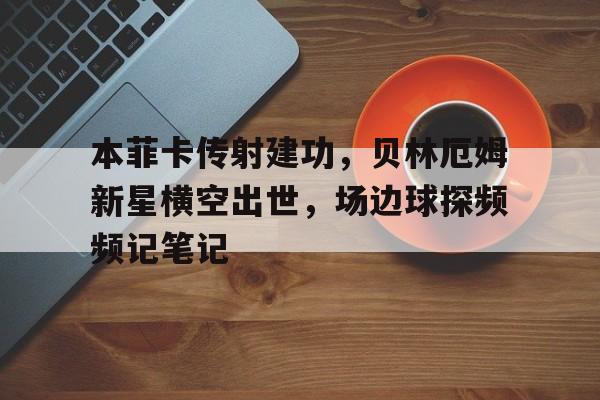 本菲卡传射建功,贝林厄姆新星横空出世,场边球探频频记笔记